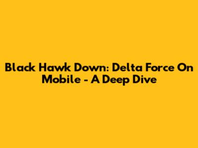 Black Hawk Down: Delta Force On Mobile - A Deep Dive
