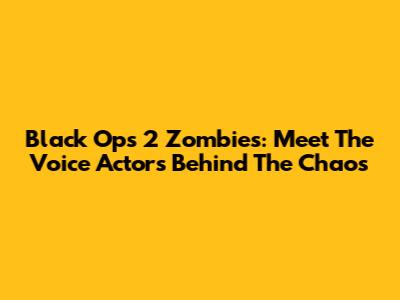 Black Ops 2 Zombies: Meet The Voice Actors Behind The Chaos