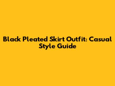 Black Pleated Skirt Outfit: Casual Style Guide
