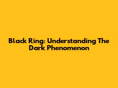 Black Ring: Understanding The Dark Phenomenon