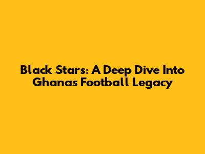 Black Stars: A Deep Dive Into Ghana's Football Legacy