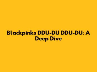 Blackpink's "DDU-DU DDU-DU": A Deep Dive
