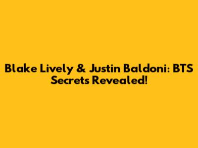 Blake Lively & Justin Baldoni: BTS Secrets Revealed!