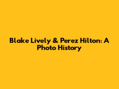 Blake Lively & Perez Hilton: A Photo History