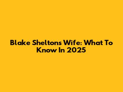 Blake Shelton's Wife: What To Know In 2025