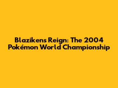 Blaziken's Reign: The 2004 Pokémon World Championship