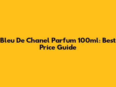 Bleu De Chanel Parfum 100ml: Best Price Guide