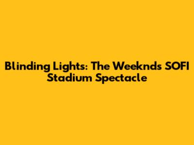 Blinding Lights: The Weeknd's SOFI Stadium Spectacle