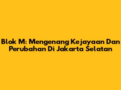Blok M: Mengenang Kejayaan Dan Perubahan Di Jakarta Selatan