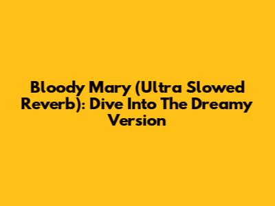 Bloody Mary (Ultra Slowed Reverb): Dive Into The Dreamy Version