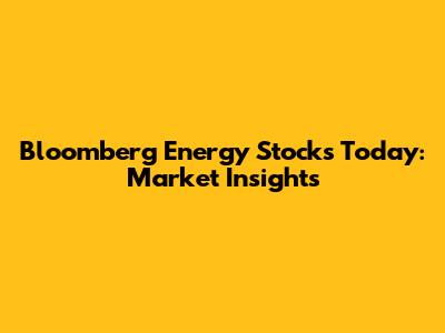 Bloomberg Energy Stocks Today: Market Insights