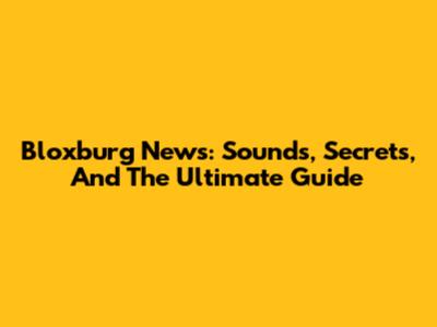 Bloxburg News: Sounds, Secrets, And The Ultimate Guide
