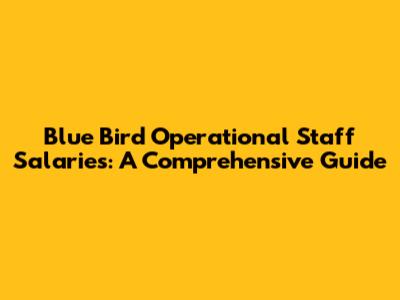 Blue Bird Operational Staff Salaries: A Comprehensive Guide