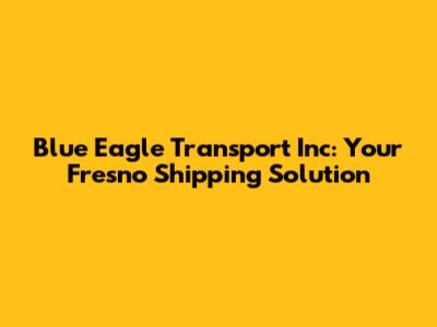 Blue Eagle Transport Inc: Your Fresno Shipping Solution