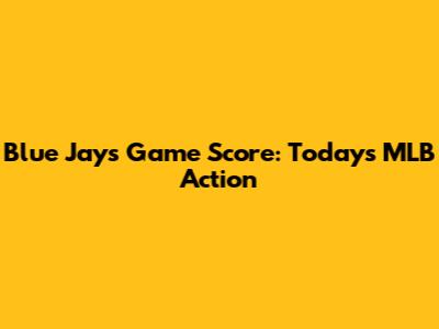 Blue Jays Game Score: Today's MLB Action