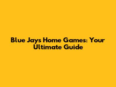 Blue Jays Home Games: Your Ultimate Guide