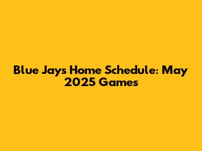 Blue Jays Home Schedule: May 2025 Games
