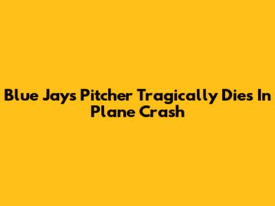 Blue Jays Pitcher Tragically Dies In Plane Crash