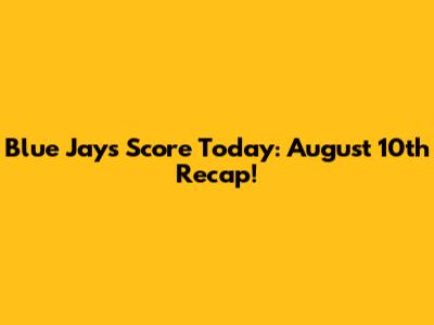 Blue Jays Score Today: August 10th Recap!