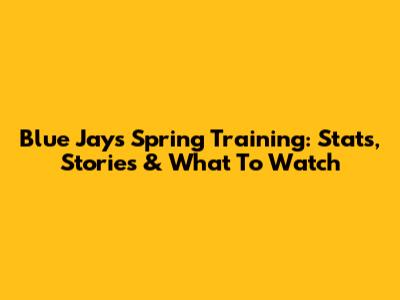 Blue Jays Spring Training: Stats, Stories & What To Watch