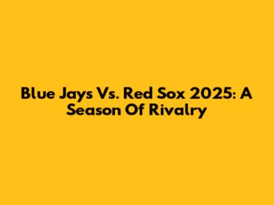 Blue Jays Vs. Red Sox 2025: A Season Of Rivalry