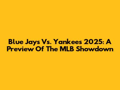 Blue Jays Vs. Yankees 2025: A Preview Of The MLB Showdown