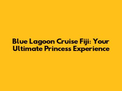 Blue Lagoon Cruise Fiji: Your Ultimate Princess Experience