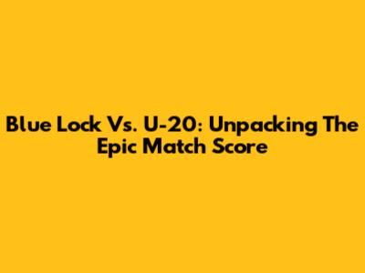 Blue Lock Vs. U-20: Unpacking The Epic Match Score