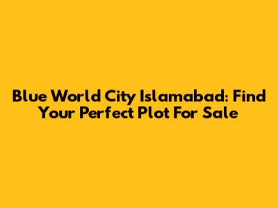 Blue World City Islamabad: Find Your Perfect Plot For Sale