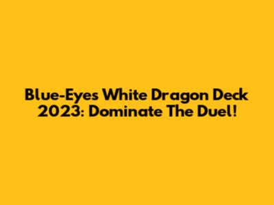 Blue-Eyes White Dragon Deck 2023: Dominate The Duel!