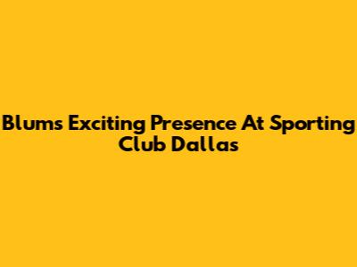 Blum's Exciting Presence At Sporting Club Dallas