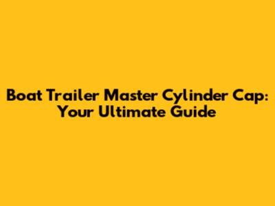 Boat Trailer Master Cylinder Cap: Your Ultimate Guide