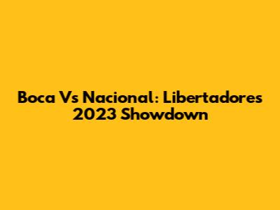 Boca Vs Nacional: Libertadores 2023 Showdown