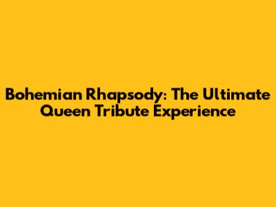 Bohemian Rhapsody: The Ultimate Queen Tribute Experience