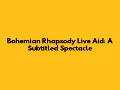 Bohemian Rhapsody Live Aid: A Subtitled Spectacle