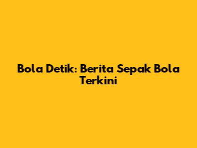 Bola Detik: Berita Sepak Bola Terkini