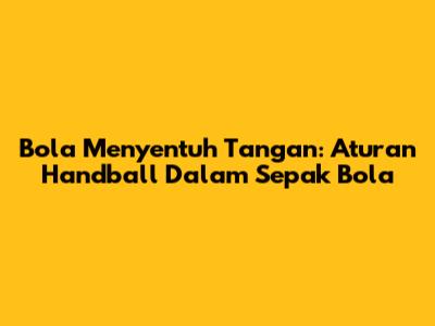 Bola Menyentuh Tangan: Aturan Handball Dalam Sepak Bola