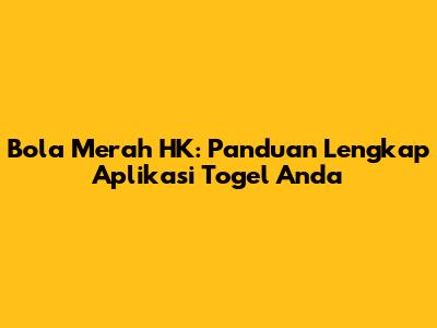 Bola Merah HK: Panduan Lengkap Aplikasi Togel Anda