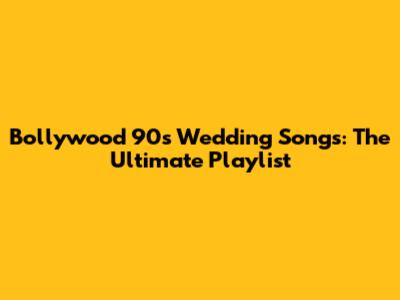 Bollywood 90s Wedding Songs: The Ultimate Playlist