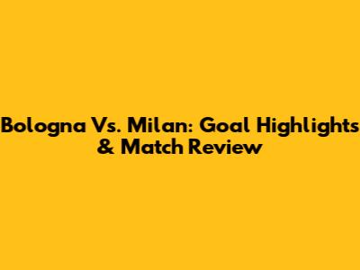 Bologna Vs. Milan: Goal Highlights & Match Review