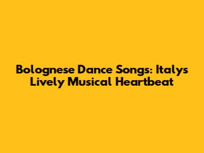 Bolognese Dance Songs: Italy's Lively Musical Heartbeat