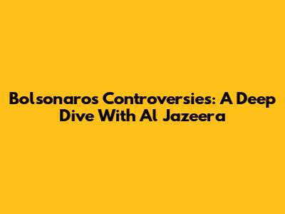 Bolsonaro's Controversies: A Deep Dive With Al Jazeera