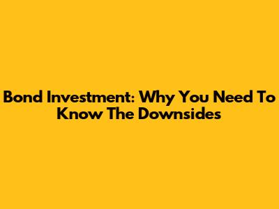 Bond Investment: Why You Need To Know The Downsides