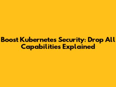 Boost Kubernetes Security: Drop All Capabilities Explained