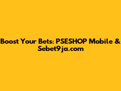 Boost Your Bets: PSESHOP Mobile & Sebet9ja.com