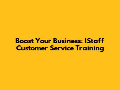 Boost Your Business: IStaff Customer Service Training