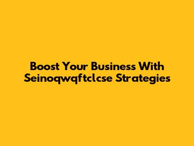 Boost Your Business With Seinoqwqftclcse Strategies