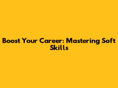 Boost Your Career: Mastering Soft Skills