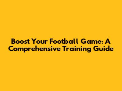 Boost Your Football Game: A Comprehensive Training Guide