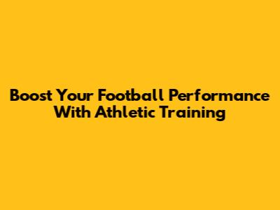 Boost Your Football Performance With Athletic Training